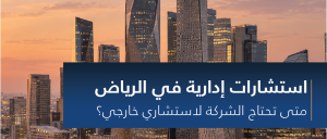 استشارات إدارية في الرياض: متى تحتاج شركتك لاستشاري خارجي؟
